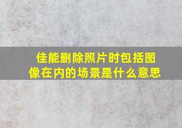 佳能删除照片时包括图像在内的场景是什么意思