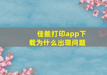 佳能打印app下载为什么出现问题