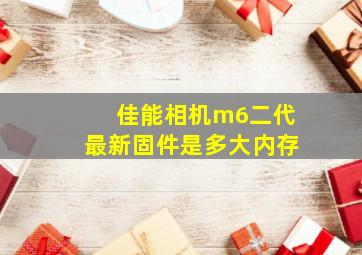 佳能相机m6二代最新固件是多大内存