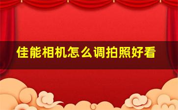 佳能相机怎么调拍照好看