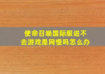 使命召唤国际服进不去游戏是网慢吗怎么办