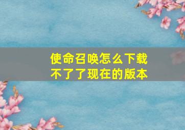 使命召唤怎么下载不了了现在的版本