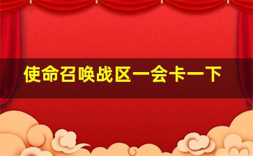 使命召唤战区一会卡一下