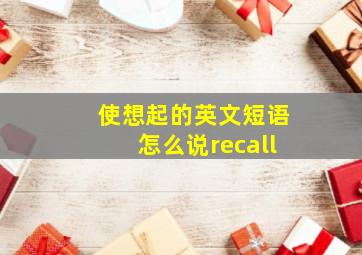 使想起的英文短语怎么说recall