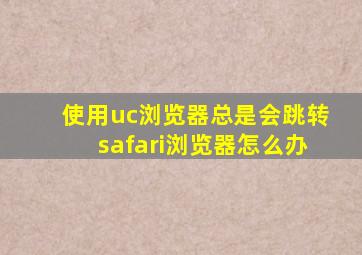 使用uc浏览器总是会跳转safari浏览器怎么办