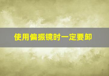 使用偏振镜时一定要卸