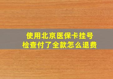 使用北京医保卡挂号检查付了全款怎么退费