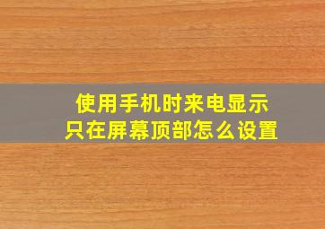 使用手机时来电显示只在屏幕顶部怎么设置