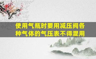 使用气瓶时要用减压阀各种气体的气压表不得混用