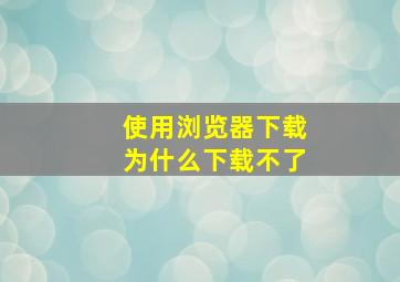 使用浏览器下载为什么下载不了