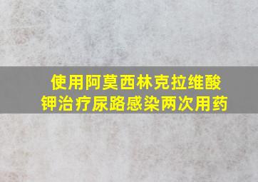 使用阿莫西林克拉维酸钾治疗尿路感染两次用药