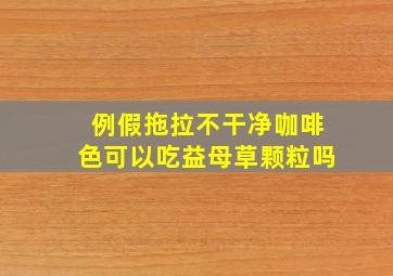 例假拖拉不干净咖啡色可以吃益母草颗粒吗