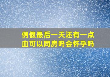 例假最后一天还有一点血可以同房吗会怀孕吗