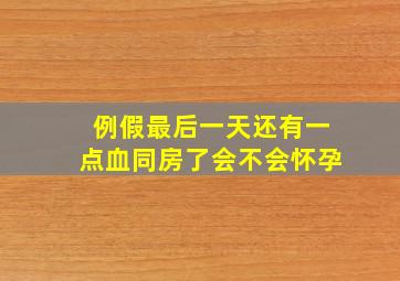 例假最后一天还有一点血同房了会不会怀孕