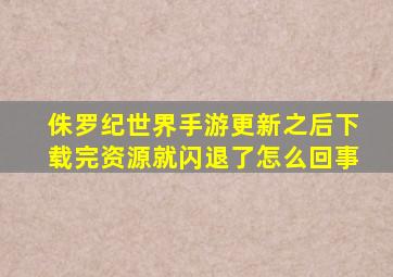 侏罗纪世界手游更新之后下载完资源就闪退了怎么回事