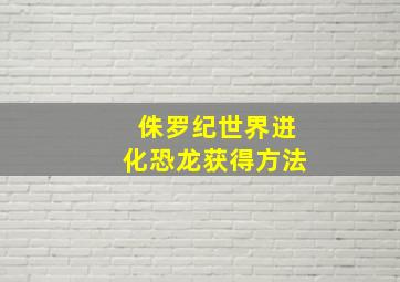 侏罗纪世界进化恐龙获得方法