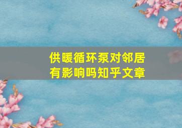 供暖循环泵对邻居有影响吗知乎文章