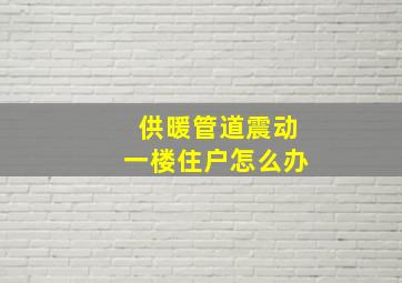 供暖管道震动一楼住户怎么办