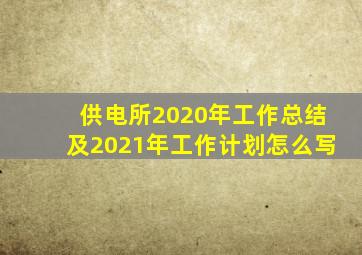 供电所2020年工作总结及2021年工作计划怎么写