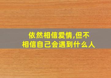 依然相信爱情,但不相信自己会遇到什么人