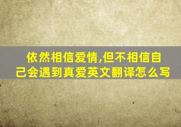 依然相信爱情,但不相信自己会遇到真爱英文翻译怎么写