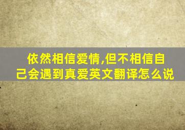 依然相信爱情,但不相信自己会遇到真爱英文翻译怎么说