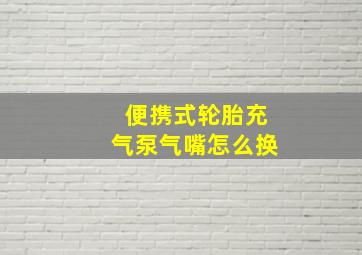 便携式轮胎充气泵气嘴怎么换