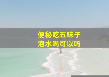 便秘吃五味子泡水喝可以吗