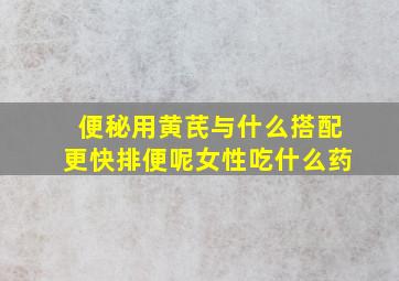 便秘用黄芪与什么搭配更快排便呢女性吃什么药