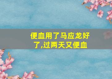 便血用了马应龙好了,过两天又便血