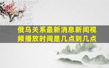 俄乌关系最新消息新闻视频播放时间是几点到几点