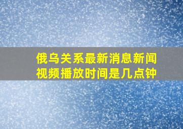 俄乌关系最新消息新闻视频播放时间是几点钟