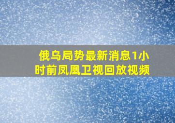 俄乌局势最新消息1小时前凤凰卫视回放视频