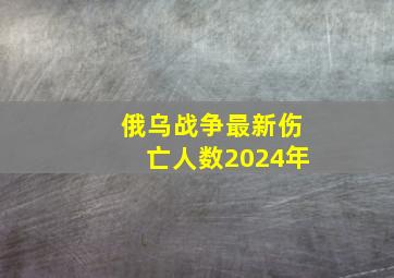 俄乌战争最新伤亡人数2024年