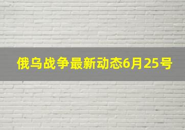 俄乌战争最新动态6月25号