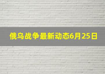 俄乌战争最新动态6月25日