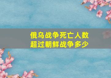 俄乌战争死亡人数超过朝鲜战争多少