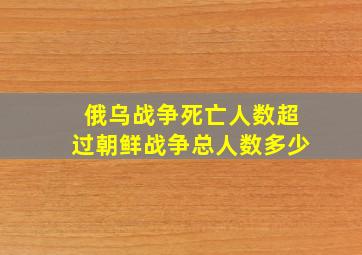 俄乌战争死亡人数超过朝鲜战争总人数多少