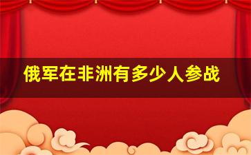 俄军在非洲有多少人参战