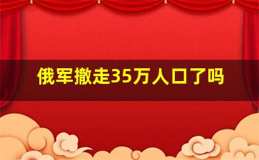 俄军撤走35万人口了吗