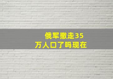 俄军撤走35万人口了吗现在