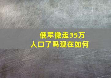 俄军撤走35万人口了吗现在如何