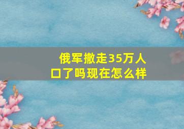 俄军撤走35万人口了吗现在怎么样