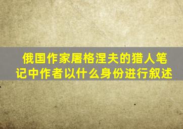 俄国作家屠格涅夫的猎人笔记中作者以什么身份进行叙述