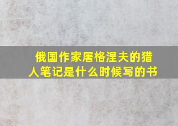 俄国作家屠格涅夫的猎人笔记是什么时候写的书