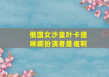 俄国女沙皇叶卡捷琳娜扮演者是谁啊