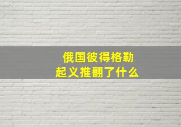 俄国彼得格勒起义推翻了什么