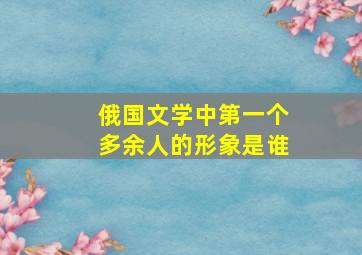 俄国文学中第一个多余人的形象是谁