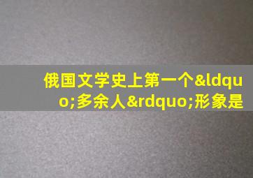 俄国文学史上第一个“多余人”形象是