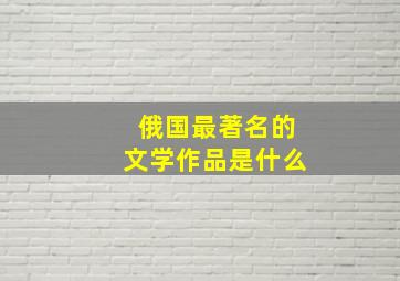 俄国最著名的文学作品是什么